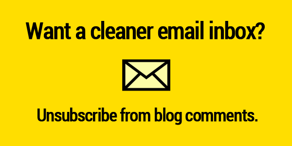 Want a cleaner inbox? Unsubscribe from blog comments.