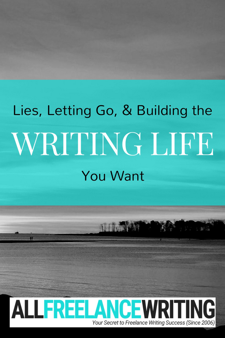 Lies, Letting Go, and Building the Writing Life You Want - All Freelance Writing