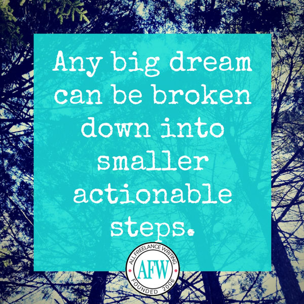 Any big dream can be broken down into smaller actionable steps. - All Freelance Writing