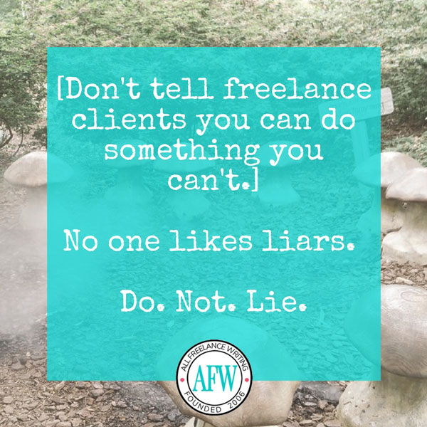 Don't tell freelance clients you can do something you can't. No one likes liars. Don't lie. - All Freelance Writing