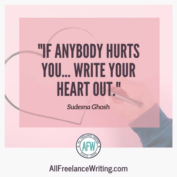 If anybody hurts you, write your heart out. - Sudesna Ghosh - All Freelance Writing